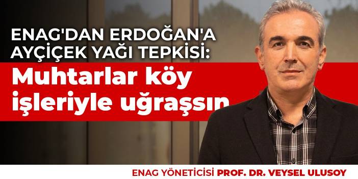 ENAG'dan Erdoğan'a ayçiçek yağı yanıtı: Muhtarlar işine baksın izin verin biz takip edelim