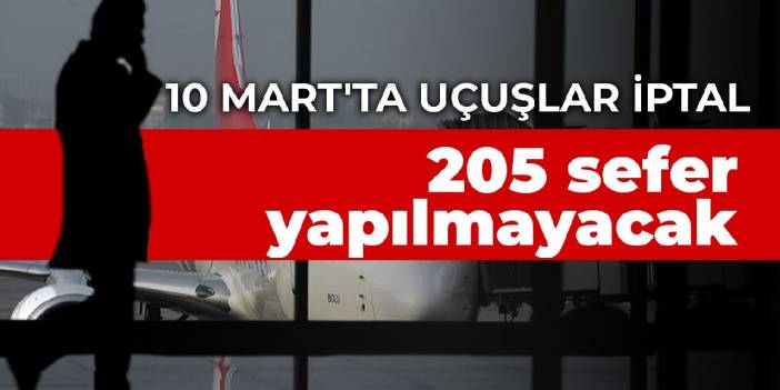 10 Mart'ta uçuşlar iptal edildi: 205 sefer yapılmayacak