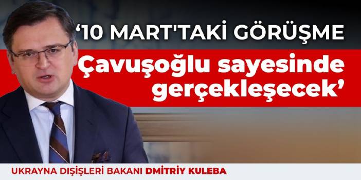 Kuleba: 10 Mart'taki görüşme Çavuşoğlu sayesinde gerçekleşecek