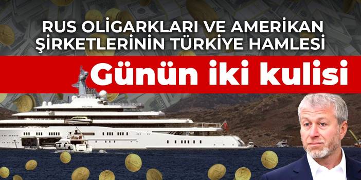 Günün iki kulisi: Rus oligarkları ve Amerikan şirketlerinin Türkiye hamlesi