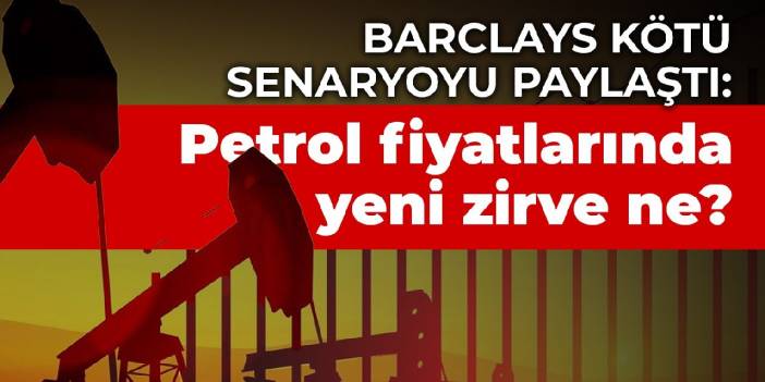 Barclays kötü senaryoyu paylaştı: Petrol fiyatlarında yeni zirve ne?