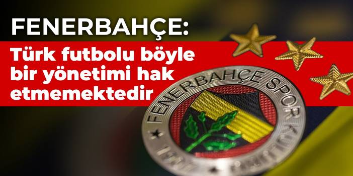 Fenerbahçe: Türk futbolu böyle bir yönetimi hak etmemektedir