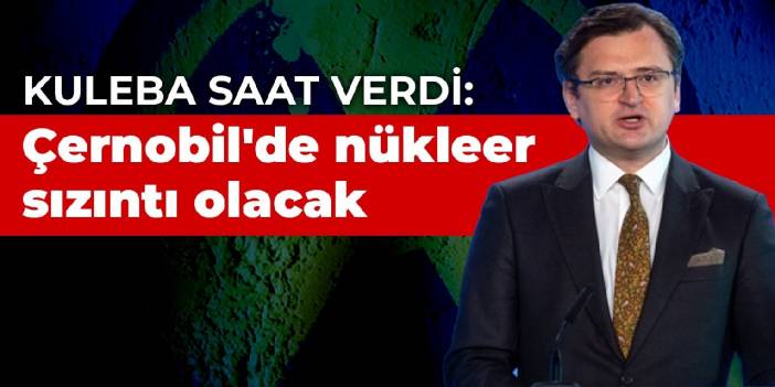 Kuleba saat verdi: Çernobil'de nükleer sızıntı olacak