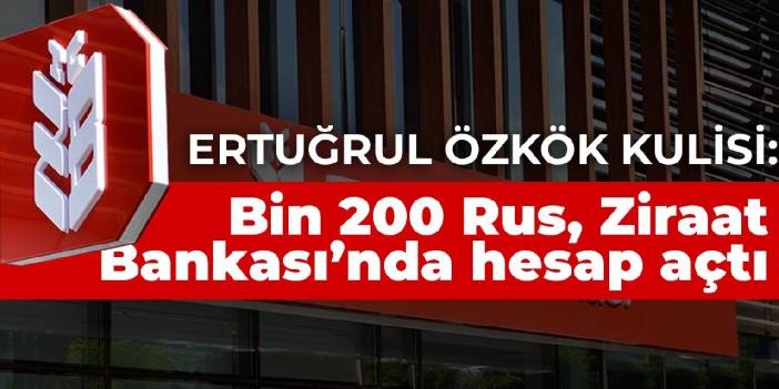 Ertuğrul Özkök kulisi: Bin 200 Rus Ziraat Bankası’nda hesap açtı