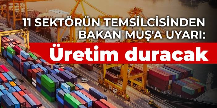 11 sektörün temsilcisinden Bakan Muş'a uyarı: Üretim duracak