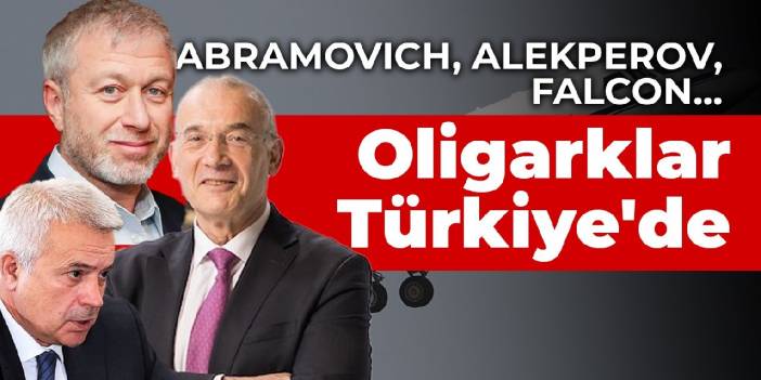 Abramovich, Alekperov, Falcon…Oligarklar Türkiye'de