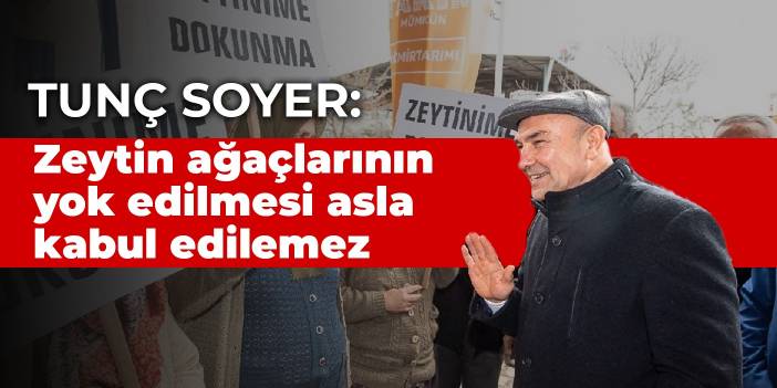 Tunç Soyer: Zeytin ağaçlarının yok edilmesi asla kabul edilemez