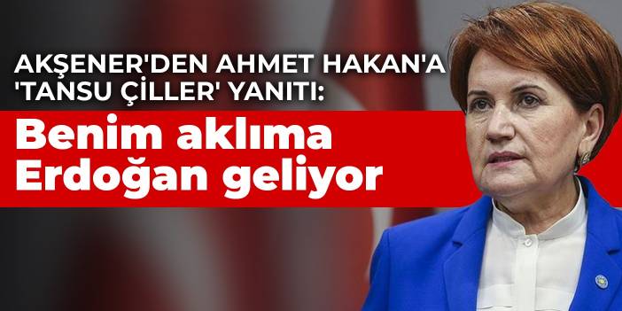 Akşener'den Ahmet Hakan'a 'Tansu Çiller' yanıtı: Benim aklıma Erdoğan geliyor