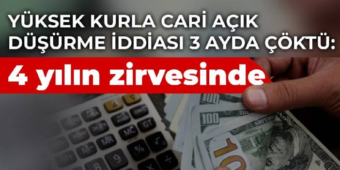 Yüksek kurla cari açık düşürme iddiası 3 ayda çöktü: 4 yılın zirvesinde