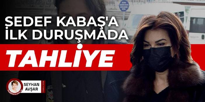 Sedef Kabaş'a ilk duruşmada tahliye