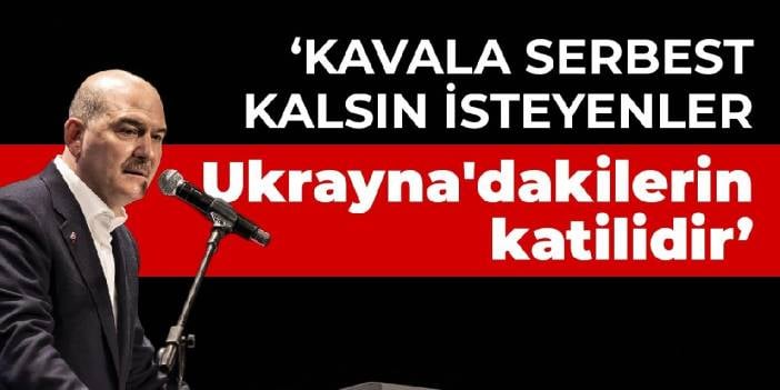 Soylu: Kavala serbest kalsın isteyenler Ukrayna'dakilerin katilidir