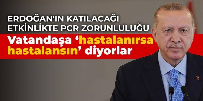 Erdoğan'ın katılacağı etkinlikte PCR zorunluluğu: Kendileri olunca PCR, vatandaşa ‘hastalanırsa hastalansın' diyorlar