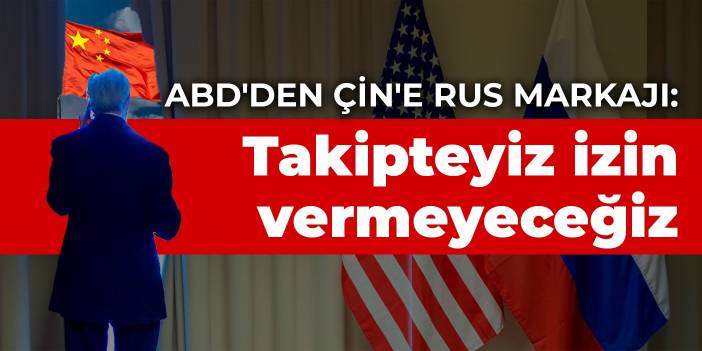 ABD'den Çin'e Rus markajı: Takipteyiz el uzatmasına izin vermeyeceğiz