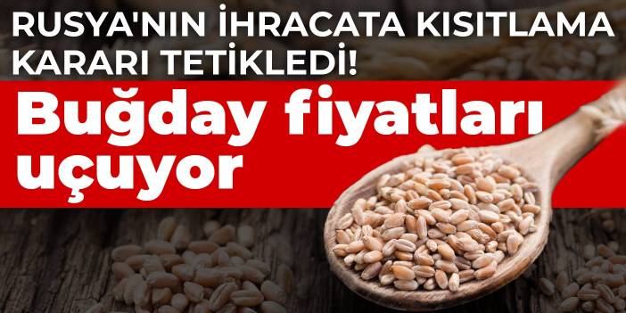 Rusya'nın ihracata kısıtlama kararı tetikledi! Buğday fiyatları uçuyor