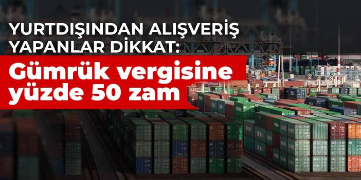 Yurtdışından alışveriş yapanlar dikkat: Gümrük vergisine yüzde 50 zam