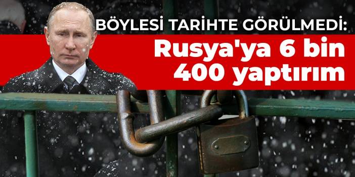 Böylesi tarihte görülmedi: Rusya'ya 6 bin 400 yaptırım