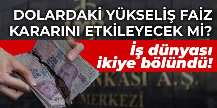 İş dünyası ikiye bölündü! Dolardaki yükseliş Merkez'in faiz kararını etkileyecek mi?