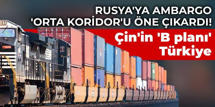 Rusya'ya ambargo 'Orta Koridor'u öne çıkardı! Çin'in 'B planı' Türkiye