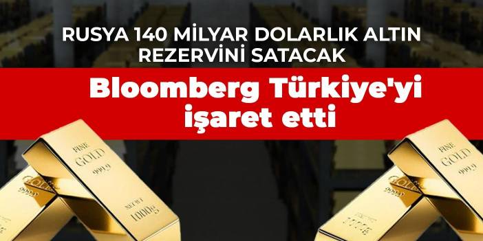 Bloomberg Türkiye'yi işaret etti: Rusya 140 milyar dolarlık altın rezervini satacak