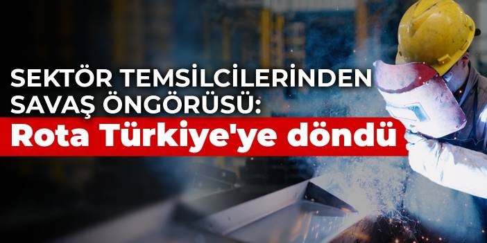 Sektör temsilcilerinden savaş öngörüsü: Rota Türkiye'ye döndü