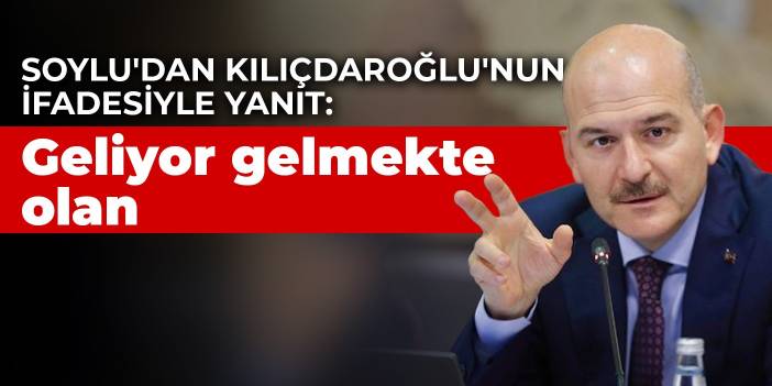 Soylu'dan Kılıçdaroğlu'nun ifadesiyle yanıt: Geliyor gelmekte olan