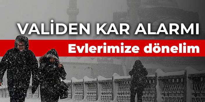 Validen kar alarmı: Evlerimize dönelim