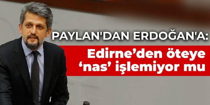 Paylan'dan Erdoğan'a: Edirne’den öteye ‘nas’ işlemiyor mu