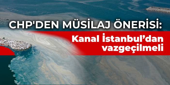 CHP'den müsilaj raporu : Kanal İstanbul'dan vazgeçilmeli