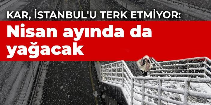 Kar, İstanbul'u terk etmiyor: Nisan ayında da yağacak