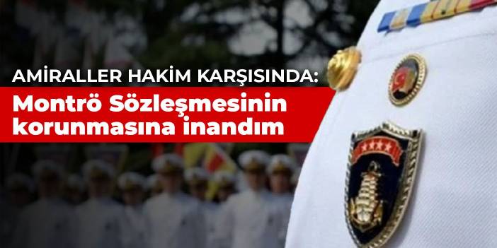 Montrö açıklamasına imza atan emekli amiraller hakim karşısında