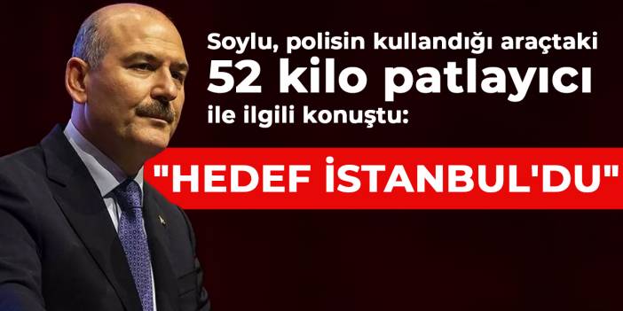 Soylu polis aracındaki 52 kilo patlayıcı ile ilgili konuştu: "Hedef İstanbul'du"