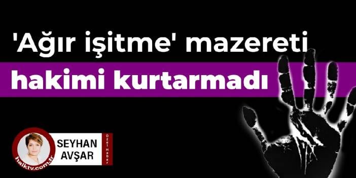 'Ağır işitme' mazereti hakimi kurtarmadı