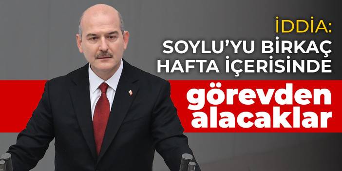 İddia: Soylu’yu birkaç hafta içerisinde görevden alacaklar