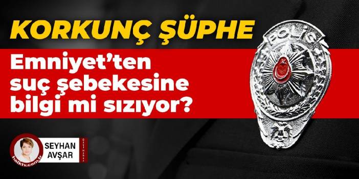 Korkunç şüphe: Emniyet'ten suç şebekesine bilgi mi sızıyor?