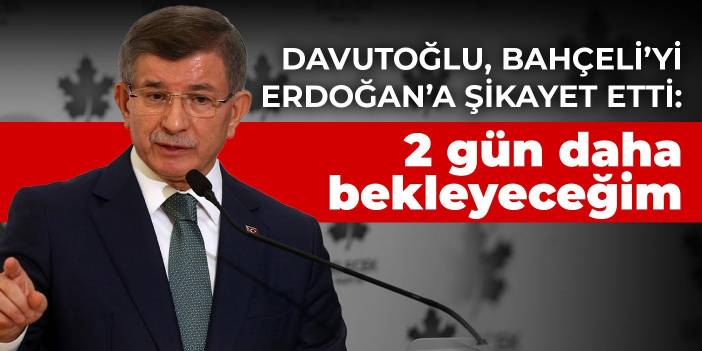 Davutoğlu, Bahçeli’yi Erdoğan’a şikayet etti: 2 gün daha bekleyeceğim