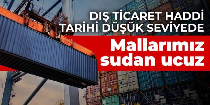 Dış ticaret haddi tarihi düşük seviyede! Mallarımız sudan ucuz