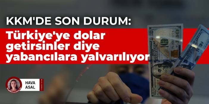 KKM'de son durum: Türkiye'ye dolar getirsinler diye yabancılara yalvarılıyor