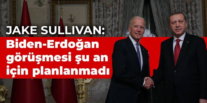 Sullivan: Biden-Erdoğan görüşmesi şu an için planlanmadı