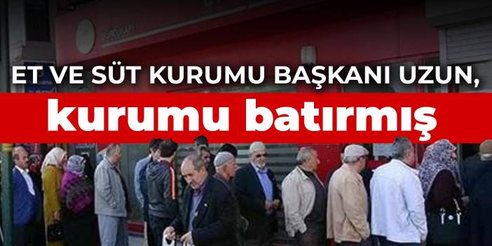 Et ve Süt Kurumu Başkanı Uzun, kurumu batırmış