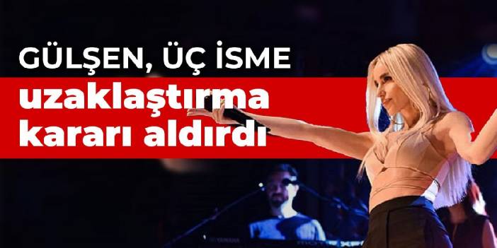 Gülşen, üç isme uzaklaştırma kararı aldırdı