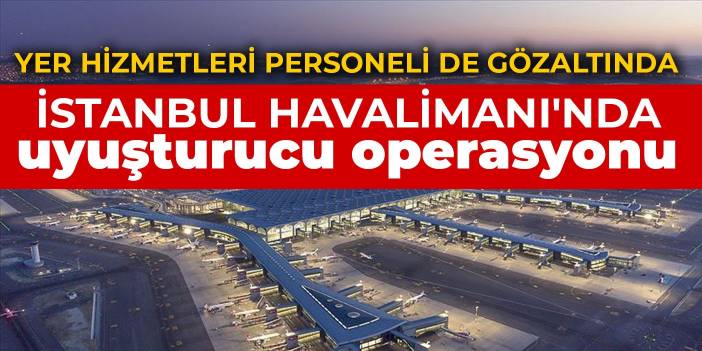 İstanbul Havalimanı'ndan uyuşturucu operasyonu: Yer hizmetleri personeli de gözaltında