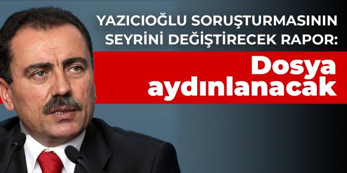 Yazıcıoğlu soruşturmasının seyrini değiştirecek rapor: Dosya aydınlanacak