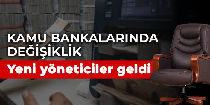 Kamu bankalarında değişiklik: Yeni yöneticiler geldi