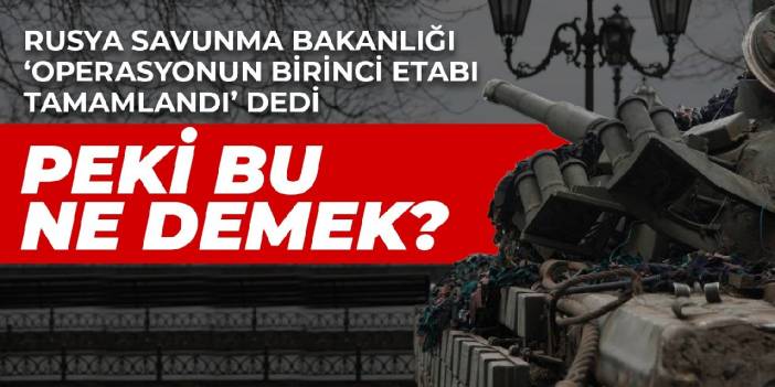 Rusya Savunma Bakanlığı 'Operasyonun birinci etabı tamamlandı' dedi: Peki bu ne demek?