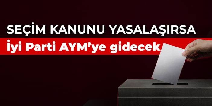 İYİ Parti, yasalaşırsa seçim kanununu Anayasa Mahkemesi'ne götürecek