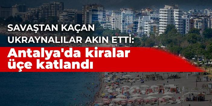 Savaştan kaçan Ukraynalılar akın etti: Antalya'da kiralar üçe katlandı