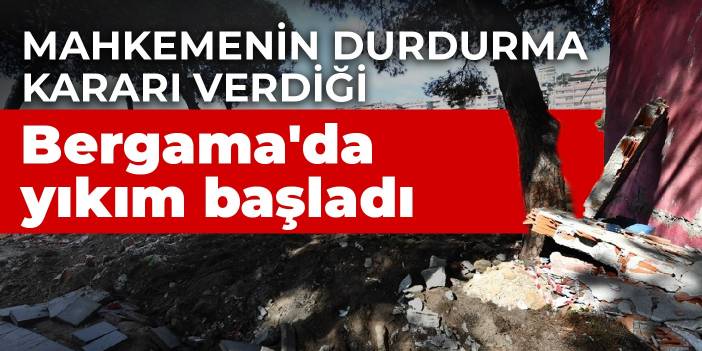 Mahkemenin durdurma kararı verdiği Bergama'da yıkım başladı