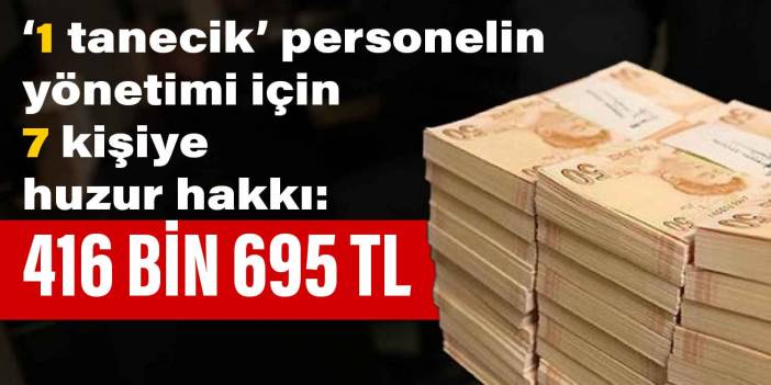 1 tanecik personelin yönetimi için  7 kişiye  huzur hakkı: 416 bin 695 TL