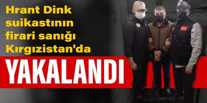 Hrant Dink suikastının firari sanığı Kırgızistan'da yakalandı