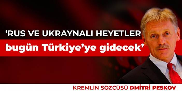 Kremlin: Rus ve Ukraynalı heyetler bugün Türkiye’ye gidecek